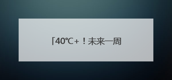 40℃+！未来一周河南多地高温，6至7日有雨，局部暴雨